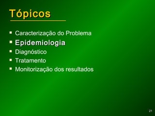 2121
TópicosTópicos
 Caracterização do Problema
 EpidemiologiaEpidemiologia
 Diagnóstico
 Tratamento
 Monitorização dos resultados
 