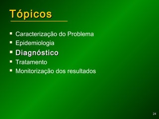 2424
TópicosTópicos
 Caracterização do Problema
 Epidemiologia
 DiagnósticoDiagnóstico
 Tratamento
 Monitorização dos resultados
 