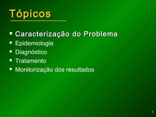 33
TópicosTópicos
 Caracterização do ProblemaCaracterização do Problema
 Epidemiologia
 Diagnóstico
 Tratamento
 Monitorização dos resultados
 