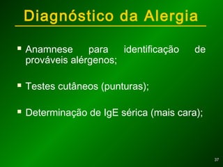 3737
Diagnóstico da Alergia
 Anamnese para identificação de
prováveis alérgenos;
 Testes cutâneos (punturas);
 Determinação de IgE sérica (mais cara);
 