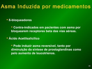 4949
Asma Induzida por medicamentos
 ß-bloqueadores
 Contra-indicados em pacientes com asma por
bloquearem receptores beta das vias aéreas.
 Ácido Acetilsalicílico
 Pode induzir asma reversível, tanto por
diminuição da síntese de prostaglandinas como
pelo aumento de leucotrienos.
 