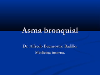 Asma bronquialAsma bronquial
Dr. Alfredo Buenrostro Badillo.Dr. Alfredo Buenrostro Badillo.
Medicina interna.Medicina interna.
 