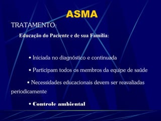 ASMA
TRATAMENTO:
Educação do Paciente e de sua Família:
• Iniciada no diagnóstico e continuada
• Participam todos os membros da equipe de saúde
• Necessidades educacionais devem ser reavaliadas
periodicamente
• Controle ambiental
 