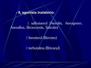 - ß2 agonista inalatório:
 salbutamol (Aerolin, Aerogreen,
Asmaflux, Broncomix, Salrolin)
 fenoterol (Berotec)
 terbutalina (Bricanyl)
 