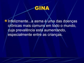 GINA
Infelizmente...a asma é uma das doenças
crônicas mais comuns em todo o mundo,
cuja prevalência está aumentando,
especialmente entre as crianças.
 