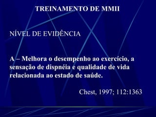 TREINAMENTO DE MMII
NÍVEL DE EVIDÊNCIA
A – Melhora o desempenho ao exercício, a
sensação de dispnéia e qualidade de vida
relacionada ao estado de saúde.
Chest, 1997; 112:1363
 
