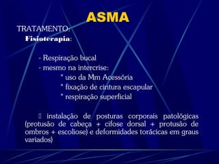 ASMA
TRATAMENTO:
Fisioterapia:
- Respiração bucal
- mesmo na intercrise:
* uso da Mm Acessória
* fixação de cintura escapular
* respiração superficial
 instalação de posturas corporais patológicas
(protusão de cabeça + cifose dorsal + protusão de
ombros + escoliose) e deformidades torácicas em graus
variados)
 