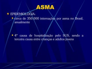 ASMA
EPIDEMIOLOGIA:
 cerca de 350.000 internações por asma no Brasil,
anualmente
 4ª causa de hospitalização pelo SUS, sendo a
terceira causa entre crianças e adultos jovens
 