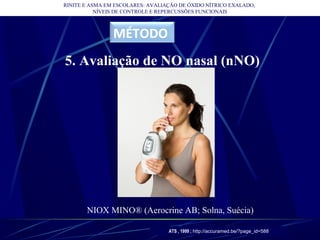 RINITE E ASMA EM ESCOLARES: AVALIAÇÃO DE ÓXIDO NÍTRICO EXALADO,
NÍVEIS DE CONTROLE E REPERCUSSÕES FUNCIONAIS
MÉTODO
5. Avaliação de NO nasal (nNO)
NIOX MINO® (Aerocrine AB; Solna, Suécia)
ATS , 1999 ; http://accuramed.be/?page_id=588
 