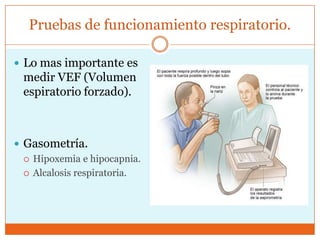 Pruebas de funcionamiento respiratorio.
 Lo mas importante es

medir VEF (Volumen
espiratorio forzado).

 Gasometría.
 Hipoxemia e hipocapnia.
 Alcalosis respiratoria.

 