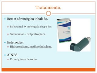 Tratamiento.
 Beta 2 adrenérgico inhalado.


Salbutamol  prolongada de 3-4 hrs.



Salbutamol + Br Ipratropium.

 Esteroides.


Hidrocortisona, metilprednisolona.

 AINES.


Cromoglicato de sodio.

 