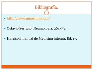 Bibliografía.
 http://www.ginasthma.org/
 Octavio Serrano. Neumologia. 264-73.
 Harrison manual de Medicina interna, Ed. 17.

 