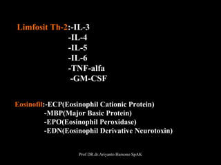 Limfosit Th-2:-IL-3
-IL-4
-IL-5
-IL-6
-TNF-alfa
-GM-CSF
Eosinofil:-ECP(Eosinophil Cationic Protein)
-MBP(Major Basic Protein)
-EPO(Eosinophil Peroxidase)
-EDN(Eosinophil Derivative Neurotoxin)
Prof DR.dr.Ariyanto Harsono SpAK

11

 