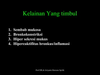 Kelainan Yang timbul
1.
2.
3.
4.

Sembab mukosa
Bronkokonstriksi
Hiper sekresi mukus
Hipereaktifitas bronkus/inflamasi

Prof DR.dr.Ariyanto Harsono SpAK

18

 