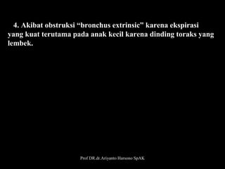       4. Akibat obstruksi “bronchus extrinsic” karena ekspirasi    
   yang kuat terutama pada anak kecil karena dinding toraks yang
   lembek.

Prof DR.dr.Ariyanto Harsono SpAK

27

 
