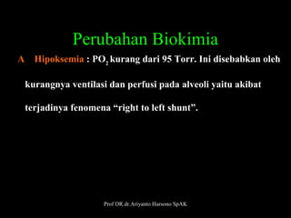 Perubahan Biokimia
A    Hipoksemia : PO2 kurang dari 95 Torr. Ini disebabkan oleh
 
   kurangnya ventilasi dan perfusi pada alveoli yaitu akibat
   terjadinya fenomena “right to left shunt”.

Prof DR.dr.Ariyanto Harsono SpAK

28

 
