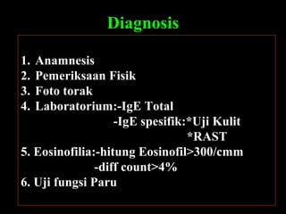 Diagnosis
1.
2.
3.
4.

Anamnesis
Pemeriksaan Fisik
Foto torak
Laboratorium:-IgE Total
-IgE spesifik:*Uji Kulit
*RAST
5. Eosinofilia:-hitung Eosinofil>300/cmm
-diff count>4%
6. Uji fungsi Paru
Prof DR.dr.Ariyanto Harsono SpAK

4

 