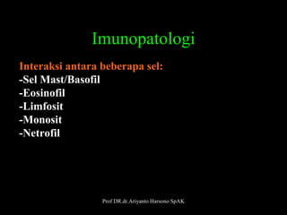 Imunopatologi
Interaksi antara beberapa sel:
-Sel Mast/Basofil
-Eosinofil
-Limfosit
-Monosit
-Netrofil

Prof DR.dr.Ariyanto Harsono SpAK

6

 