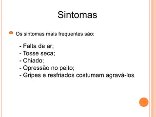 Sintomas
Os sintomas mais frequentes são:
- Falta de ar;
- Tosse seca;
- Chiado;
- Opressão no peito;
- Gripes e resfriados costumam agravá-los.
 
