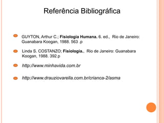 Referência Bibliográfica
GUYTON, Arthur C.; Fisiologia Humana. 6. ed., Rio de Janeiro:
Guanabara Koogan, 1988. 563 .p
Linda S. COSTANZO; Fisiologia., Rio de Janeiro: Guanabara
Koogan, 1988. 392.p
http://www.minhavida.com.br
http://www.drauziovarella.com.br/crianca-2/asma
 
