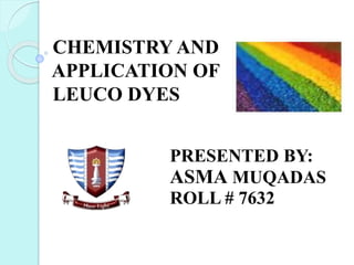CHEMISTRY AND 
APPLICATION OF 
LEUCO DYES 
PRESENTED BY: 
ASMA MUQADAS 
ROLL # 7632 
 