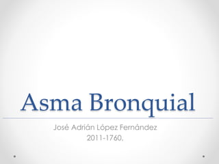Asma Bronquial 
José Adrián López Fernández 
2011-1760, 
 
