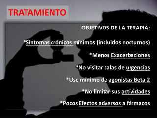 OBJETIVOS DE LA TERAPIA:
*Síntomas crónicos mínimos (incluidos nocturnos)
*Menos Exacerbaciones
*No visitar salas de urgencias
*Uso mínimo de agonistas Beta 2
*No limitar sus actividades
*Pocos Efectos adversos a fármacos
TRATAMIENTO
 