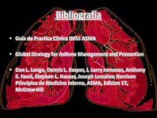 Bibliografía
• Guía de Practica Clínica IMSS ASMA
• Global Strategy for Asthma Management and Prevention
• Dan L. Longo, Dennis L. Kasper, J. Larry Jameson, Anthony
S. Fauci, Stephen L. Hauser, Joseph Loscalzo; Harrison
Principios de Medicina Interna, ASMA, Edicion 17,
McGraw-Hill
 