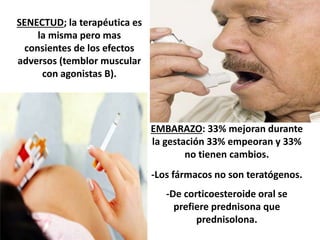 SENECTUD; la terapéutica es
la misma pero mas
consientes de los efectos
adversos (temblor muscular
con agonistas B).
EMBARAZO: 33% mejoran durante
la gestación 33% empeoran y 33%
no tienen cambios.
-Los fármacos no son teratógenos.
-De corticoesteroide oral se
prefiere prednisona que
prednisolona.
 