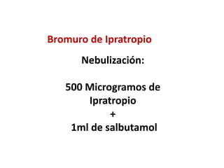 Bromuro de Ipratropio
Nebulización:
500 Microgramos de
Ipratropio
+
1ml de salbutamol
 