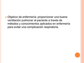  Objetivo de enfermería: proporcionar una buena
ventilación pulmonar al paciente a través de
métodos y conocimientos aplicados en enfermería
para evitar una complicación respiratoria.
 
