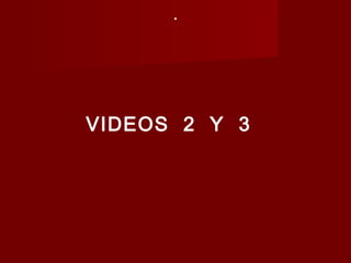 .
VIDEOS 2 Y 3
 