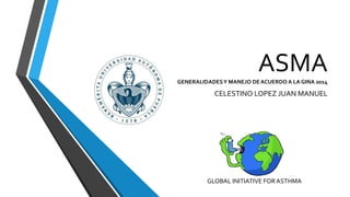 ASMAGENERALIDADESY MANEJO DE ACUERDO A LA GINA 2014
CELESTINO LOPEZ JUAN MANUEL
GLOBAL INITIATIVE FORASTHMA
 