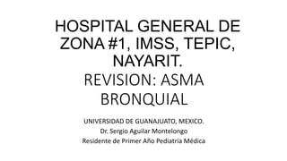 REVISION: ASMA
BRONQUIAL
UNIVERSIDAD DE GUANAJUATO, MEXICO.
Dr. Sergio Aguilar Montelongo
Residente de Primer Año Pediatría Médica
HOSPITAL GENERAL DE
ZONA #1, IMSS, TEPIC,
NAYARIT.
 