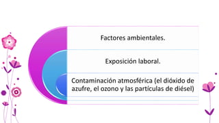 Factores ambientales.
Exposición laboral.
Contaminación atmosférica (el dióxido de
azufre, el ozono y las partículas de diésel)