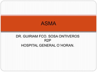DR. GUIRIAM FCO. SOSA ONTIVEROS
R2P
HOSPITAL GENERAL O´HORAN.
ASMA
 