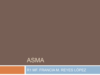 ASMA
R1 MF. FRANCIA M. REYES LÓPEZ
 