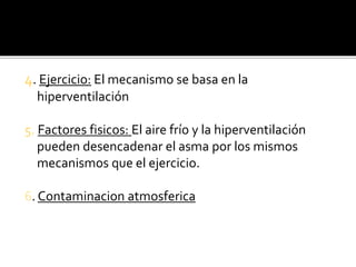 4. Ejercicio: El mecanismo se basa en la
hiperventilación
5. Factores fisicos: El aire frío y la hiperventilación
pueden desencadenar el asma por los mismos
mecanismos que el ejercicio.
6. Contaminacion atmosferica
 