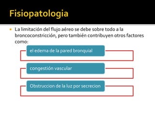  La limitación del flujo aéreo se debe sobre todo a la
broncoconstricción, pero también contribuyen otros factores
como:
el edema de la pared bronquial
congestión vascular
Obstruccion de la luz por secrecion
 