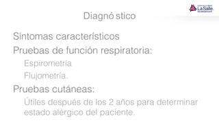 Diagnó stico
Síntomas característicos
Pruebas de función respiratoria:
Espirometría
Flujometría.
Pruebas cutáneas:
Útiles después de los 2 años para determinar
estado alérgico del paciente.
 