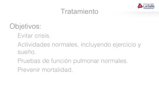 Tratamiento
Objetivos:
Evitar crisis.
Actividades normales, incluyendo ejercicio y
sueño.
Pruebas de función pulmonar normales.
Prevenir mortalidad.
 