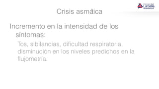 Crisis asmática
Incremento en la intensidad de los
síntomas:
Tos, sibilancias, dificultad respiratoria,
disminución en los niveles predichos en la
flujometría.
 