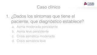 Caso clínico
1. ¿Dados los síntomas que tiene el
paciente, que diagnóstico establece?
a. Asma moderada persistente
b. Asma leve persistente
c. Crisis asmática moderada
d. Crisis asmática leve
 