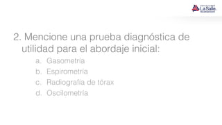 2. Mencione una prueba diagnóstica de
utilidad para el abordaje inicial:
a. Gasometría
b. Espirometría
c. Radiografía de tórax
d. Oscilometría
 