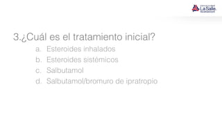 3.¿Cuál es el tratamiento inicial?
a. Esteroides inhalados
b. Esteroides sistémicos
c. Salbutamol
d. Salbutamol/bromuro de ipratropio
 