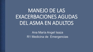 MANEJO DE LAS
EXACERBACIONES AGUDAS
DEL ASMA EN ADULTOS
Ana María Angel Isaza
R1 Medicina de Emergencias
 