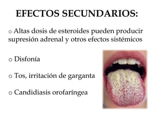 EFECTOS SECUNDARIOS:
o Altas dosis de esteroides pueden producir
supresión adrenal y otros efectos sistémicos
o Disfonía
o Tos, irritación de garganta
o Candidiasis orofaríngea
 