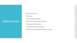 ASMAAGUDA
 Tórax silencioso
 Diaforesis
 Cianosis generalizada
 Alteración del estado de alerta
 Frecuencia respiratoria
 Uso de músculos accesorios
 Saturación de oxígeno alterada (<92%)
 