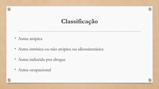 Classificação
• Asma atópica
• Asma intrísica ou não atópica ou idiossincrásica
• Asma induzida por drogas
• Asma ocupacional
 