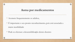 Asma por medicamentos
• Acomete frequentemente os adultos,
• É importante o seu pronto reconhecimento, pois está associada a
maior morbilidade
• Pode se efectuar a dessensibilização destes doentes
 